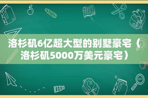 洛杉矶6亿超大型的别墅豪宅（洛杉矶5000万美元豪宅）