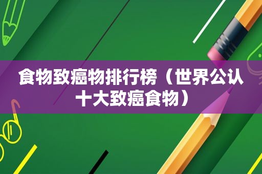 食物致癌物排行榜（世界公认十大致癌食物）