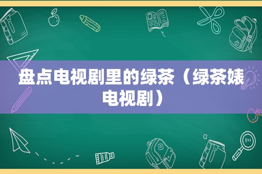 盘点电视剧里的绿茶（绿茶婊电视剧）