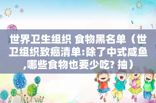 世界卫生组织 食物黑名单（世卫组织致癌清单:除了中式咸鱼,哪些食物也要少吃? 抽）