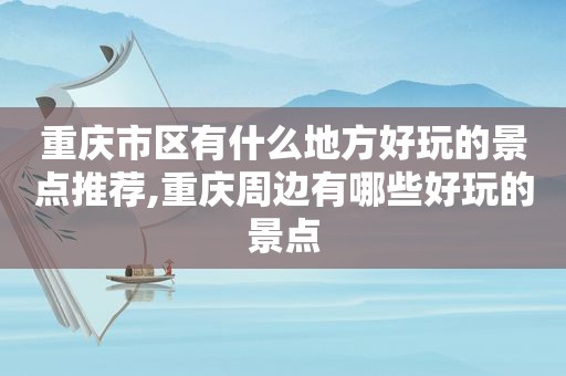 重庆市区有什么地方好玩的景点推荐,重庆周边有哪些好玩的景点