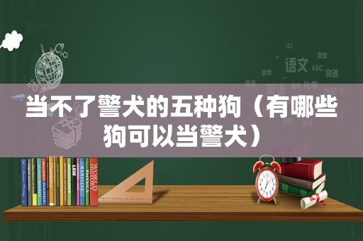 当不了警犬的五种狗（有哪些狗可以当警犬）