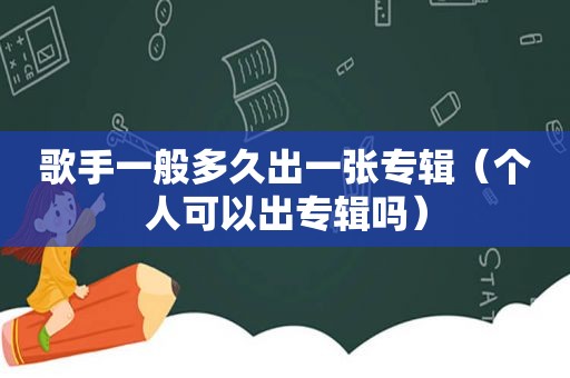 歌手一般多久出一张专辑（个人可以出专辑吗）