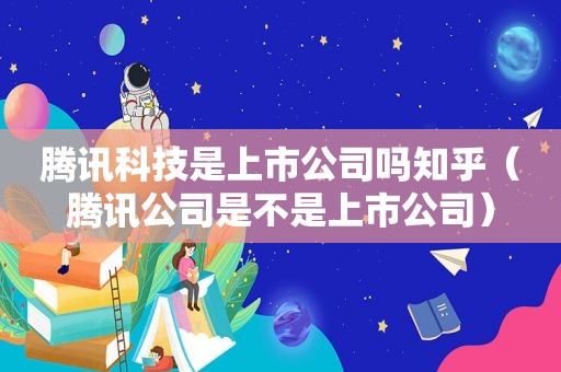 腾讯科技是上市公司吗知乎（腾讯公司是不是上市公司）