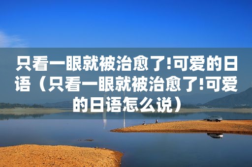 只看一眼就被治愈了!可爱的日语（只看一眼就被治愈了!可爱的日语怎么说）