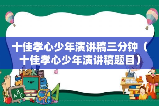 十佳孝心少年演讲稿三分钟（十佳孝心少年演讲稿题目）