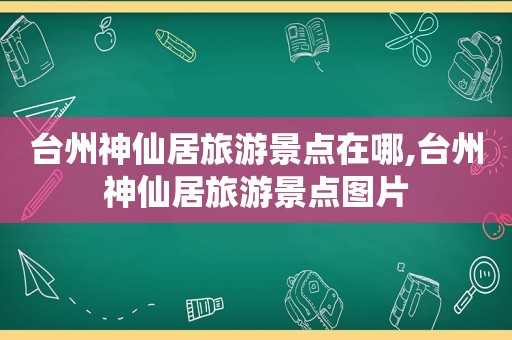 台州神仙居旅游景点在哪,台州神仙居旅游景点图片