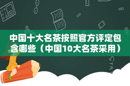 中国十大名茶按照官方评定包含哪些（中国10大名茶采用）