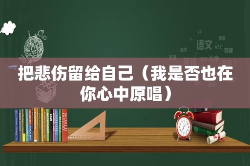 把悲伤留给自己（我是否也在你心中原唱）