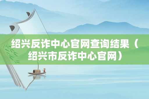 绍兴反诈中心官网查询结果（绍兴市反诈中心官网）