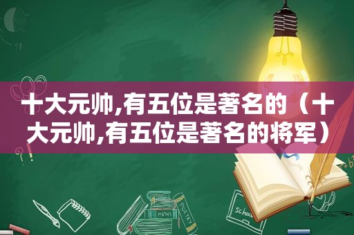 十大元帅,有五位是著名的（十大元帅,有五位是著名的将军）