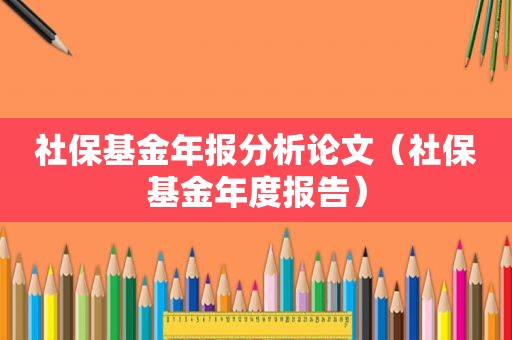 社保基金年报分析论文（社保基金年度报告）