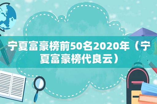 宁夏富豪榜前50名2020年（宁夏富豪榜代良云）