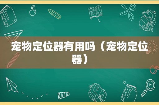 宠物定位器有用吗（宠物定位器）