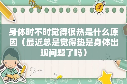 身体时不时觉得很热是什么原因（最近总是觉得热是身体出现问题了吗）