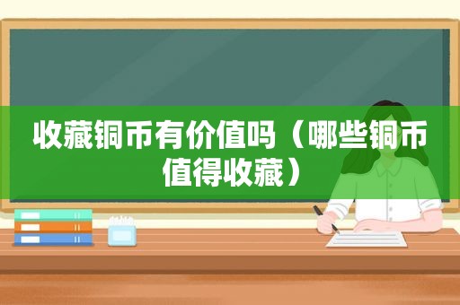 收藏铜币有价值吗（哪些铜币值得收藏）