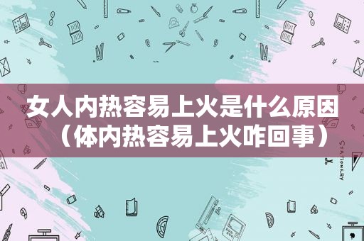 女人内热容易上火是什么原因（体内热容易上火咋回事）