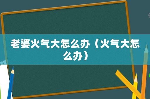 老婆火气大怎么办（火气大怎么办）