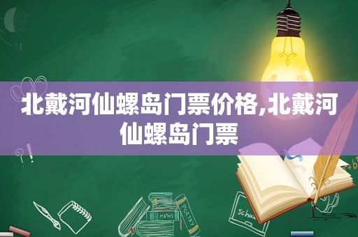 北戴河仙螺岛门票价格,北戴河仙螺岛门票