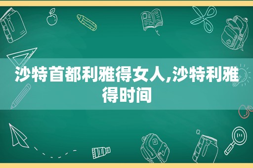 沙特首都利雅得女人,沙特利雅得时间