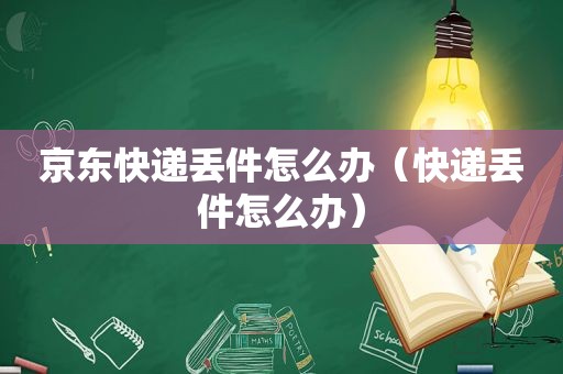 京东快递丢件怎么办（快递丢件怎么办）