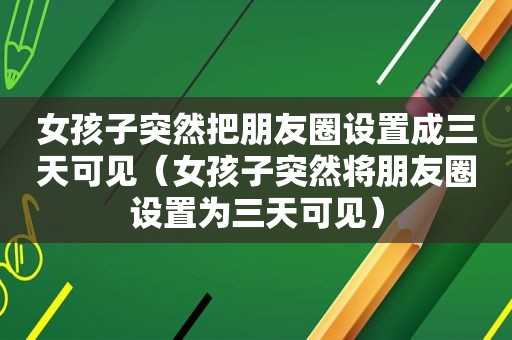 女孩子突然把朋友圈设置成三天可见（女孩子突然将朋友圈设置为三天可见）