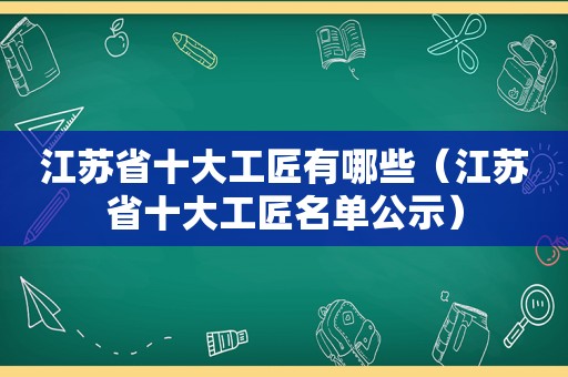 江苏省十大工匠有哪些（江苏省十大工匠名单公示）