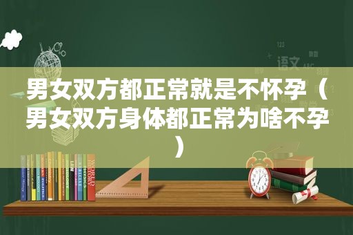 男女双方都正常就是不怀孕（男女双方身体都正常为啥不孕）