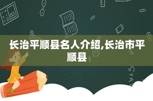 长治平顺县名人介绍,长治市平顺县