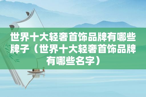 世界十大轻奢首饰品牌有哪些牌子（世界十大轻奢首饰品牌有哪些名字）