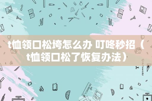 t恤领口松垮怎么办 叮咚秒招（t恤领口松了恢复办法）