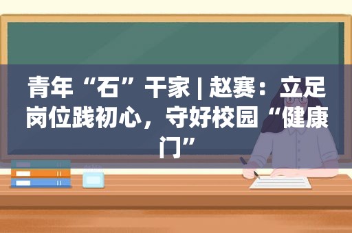 青年“石”干家 | 赵赛：立足岗位践初心，守好校园“健康门”