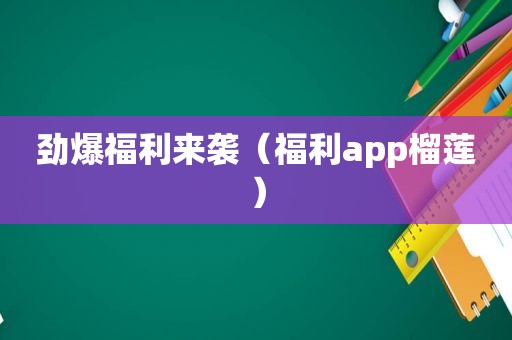 劲爆福 *** 袭（福利app榴莲）