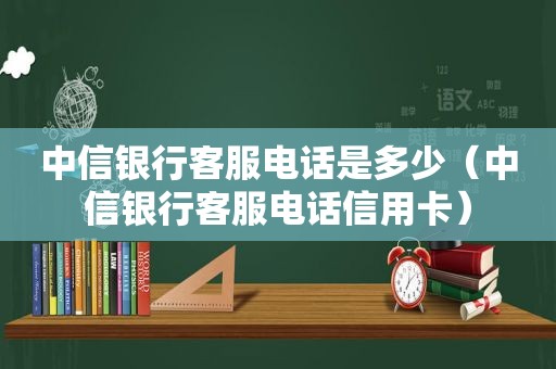 中信银行客服电话是多少（中信银行客服电话信用卡）