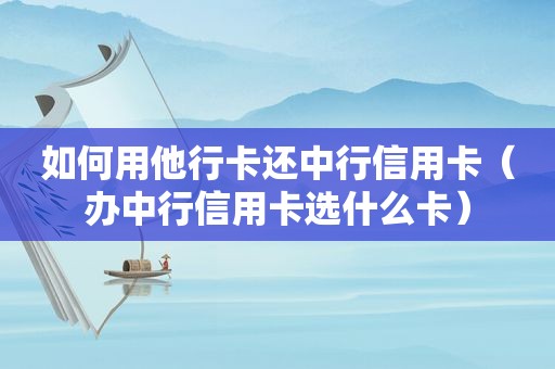 如何用他行卡还中行信用卡（办中行信用卡选什么卡）