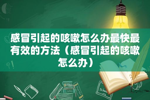 感冒引起的咳嗽怎么办最快最有效的方法（感冒引起的咳嗽怎么办）