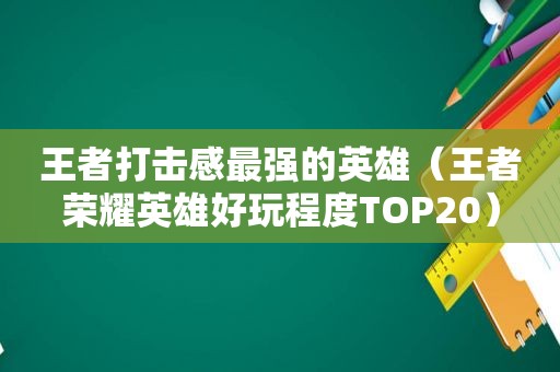 王者打击感最强的英雄（王者荣耀英雄好玩程度TOP20）