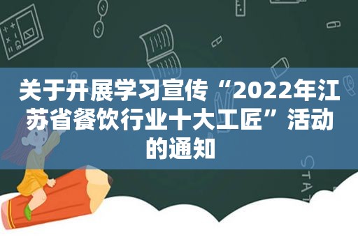 关于开展学习宣传“2022年江苏省餐饮行业十大工匠”活动的通知