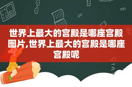 世界上最大的宫殿是哪座宫殿图片,世界上最大的宫殿是哪座宫殿呢