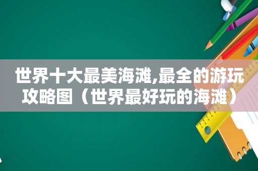 世界十大最美海滩,最全的游玩攻略图（世界最好玩的海滩）