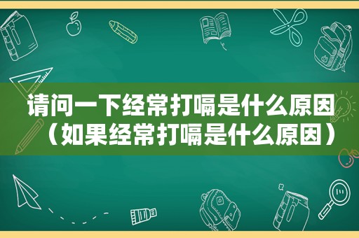 请问一下经常打嗝是什么原因（如果经常打嗝是什么原因）