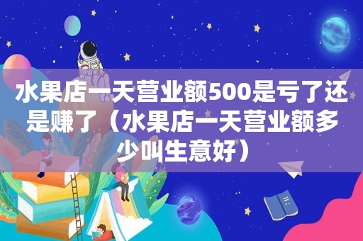 水果店一天营业额500是亏了还是赚了（水果店一天营业额多少叫生意好）