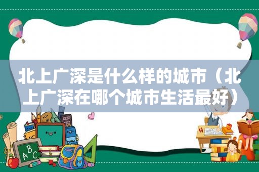 北上广深是什么样的城市（北上广深在哪个城市生活最好）