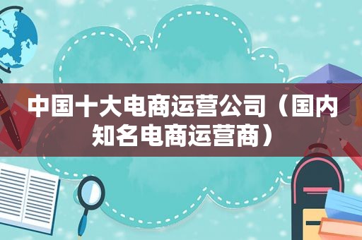 中国十大电商运营公司（国内知名电商运营商）