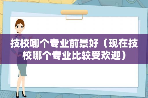 技校哪个专业前景好（现在技校哪个专业比较受欢迎）