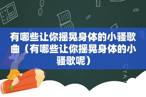 有哪些让你摇晃身体的小骚歌曲（有哪些让你摇晃身体的小骚歌呢）