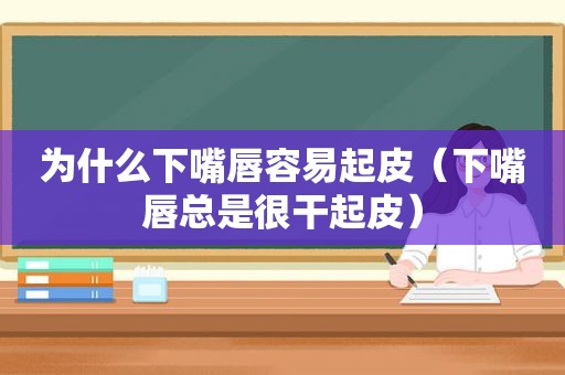 为什么下嘴唇容易起皮（下嘴唇总是很干起皮）