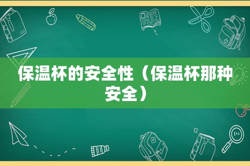 保温杯的安全性（保温杯那种安全）