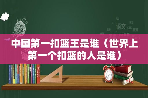 中国第一扣篮王是谁（世界上第一个扣篮的人是谁）