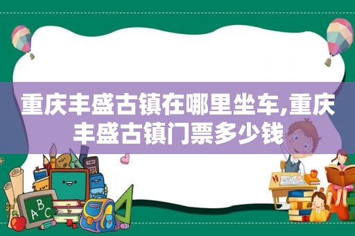 重庆丰盛古镇在哪里坐车,重庆丰盛古镇门票多少钱